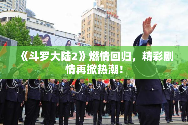 《斗罗大陆2》燃情回归，精彩剧情再掀热潮！