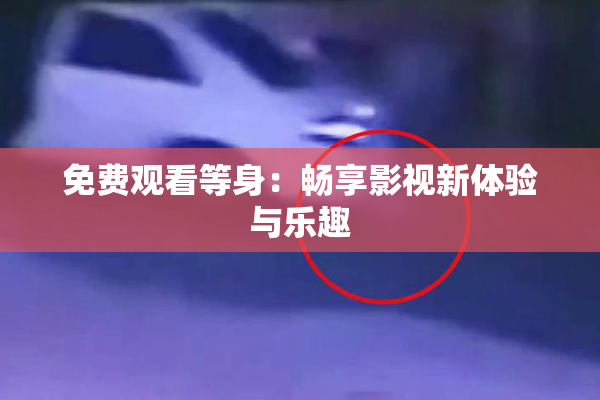 免费观看等身：畅享影视新体验与乐趣