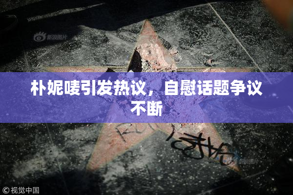 朴妮唛引发热议，自慰话题争议不断