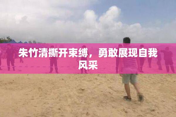 朱竹清撕开束缚，勇敢展现自我风采