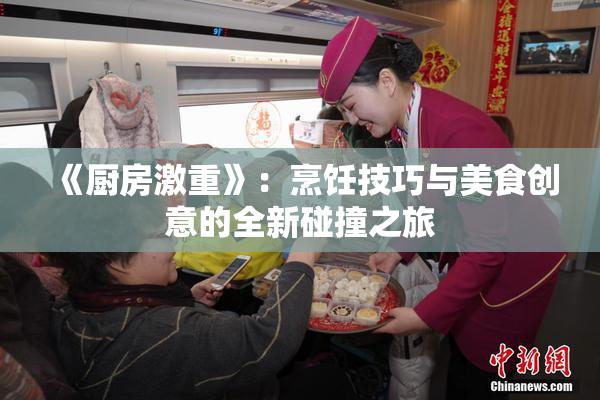 《厨房激重》：烹饪技巧与美食创意的全新碰撞之旅