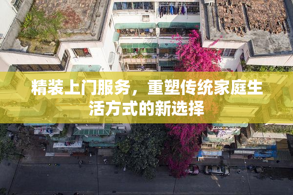 精装上门服务，重塑传统家庭生活方式的新选择