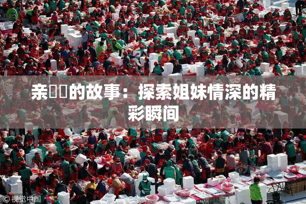 亲妺妺的故事：探索姐妹情深的精彩瞬间