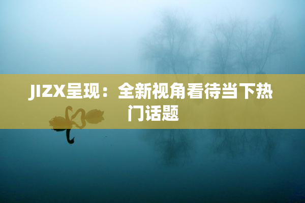 JIZX呈现：全新视角看待当下热门话题