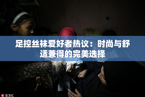 足控丝袜爱好者热议：时尚与舒适兼得的完美选择
