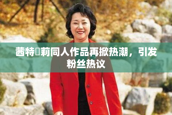 茜特菈莉同人作品再掀热潮，引发粉丝热议