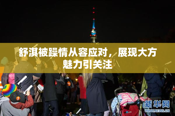 舒淇被躁情从容应对，展现大方魅力引关注