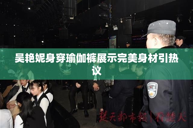 吴艳妮身穿瑜伽裤展示完美身材引热议