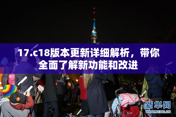 17.c18版本更新详细解析，带你全面了解新功能和改进