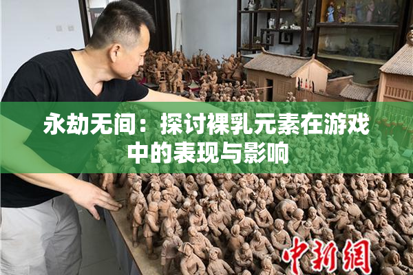 永劫无间：探讨裸乳元素在游戏中的表现与影响
