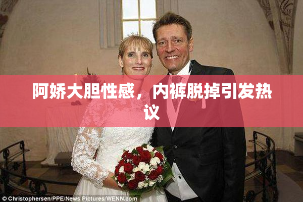 阿娇大胆性感，内裤脱掉引发热议