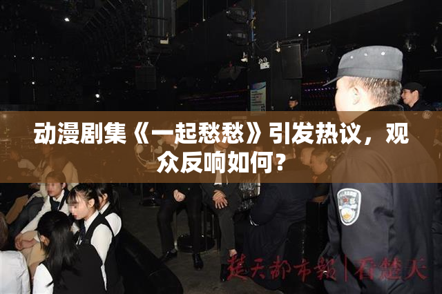动漫剧集《一起愁愁》引发热议，观众反响如何？