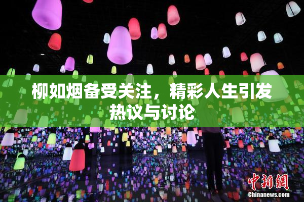 柳如烟备受关注，精彩人生引发热议与讨论