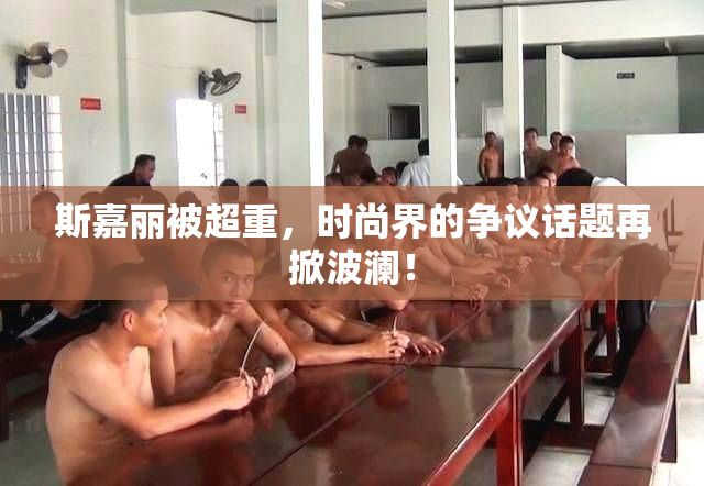 斯嘉丽被超重，时尚界的争议话题再掀波澜！