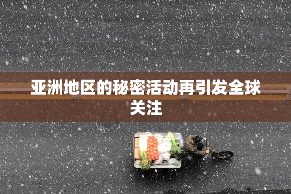 亚洲地区的秘密活动再引发全球关注