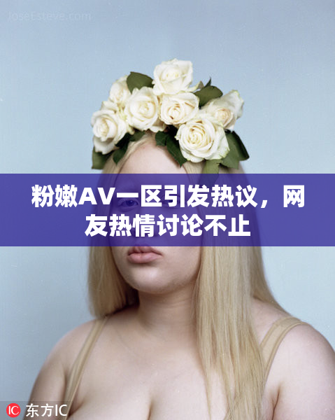 粉嫩AV一区引发热议，网友热情讨论不止