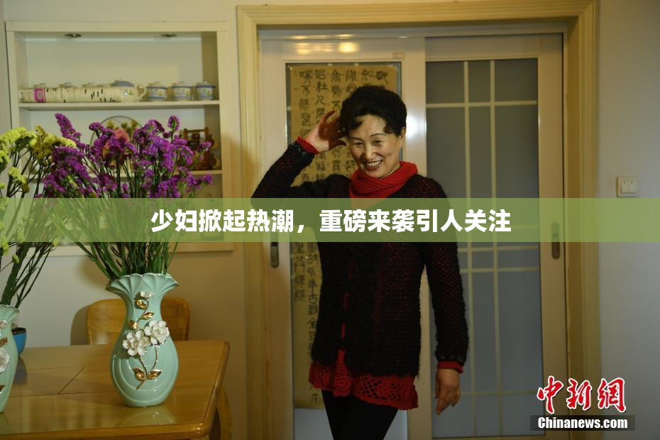 少妇掀起热潮，重磅来袭引人关注