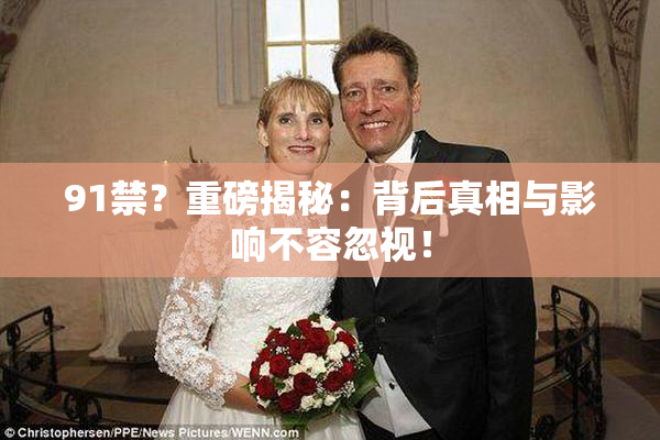 91禁？重磅揭秘：背后真相与影响不容忽视！