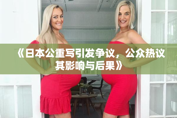 《日本公重写引发争议，公众热议其影响与后果》