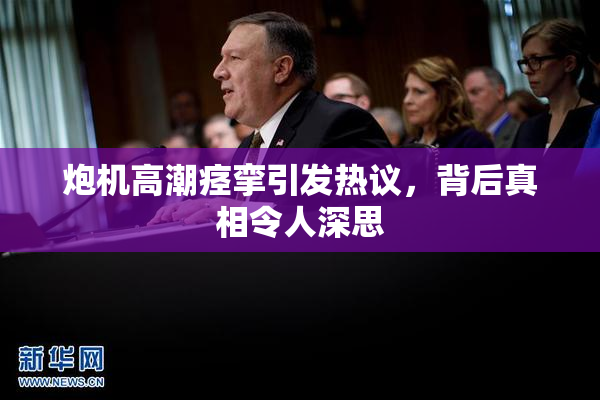 炮机高潮痉挛引发热议，背后真相令人深思
