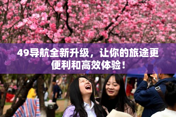 49导航全新升级，让你的旅途更便利和高效体验！