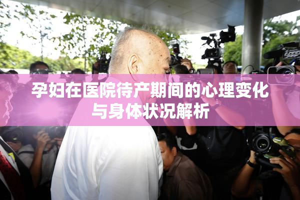 孕妇在医院待产期间的心理变化与身体状况解析