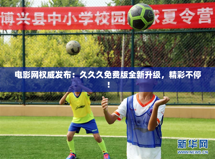 电影网权威发布：久久久免费版全新升级，精彩不停！