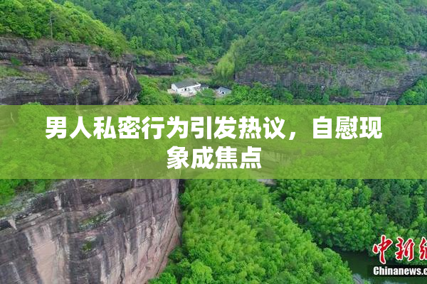男人私密行为引发热议，自慰现象成焦点