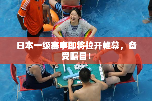 日本一级赛事即将拉开帷幕，备受瞩目！