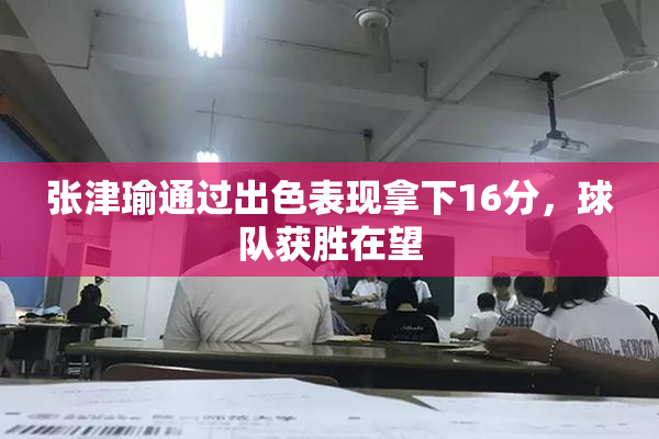 张津瑜通过出色表现拿下16分，球队获胜在望