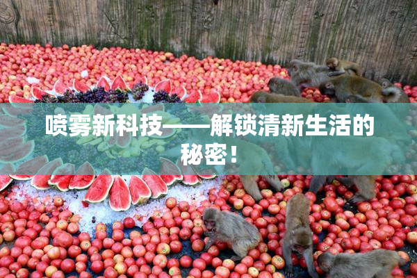 喷雾新科技——解锁清新生活的秘密！