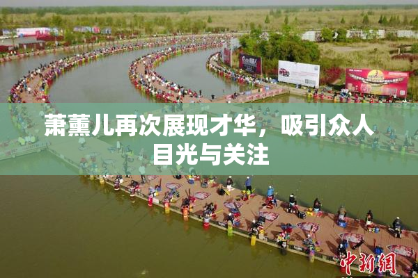 萧薰儿再次展现才华，吸引众人目光与关注