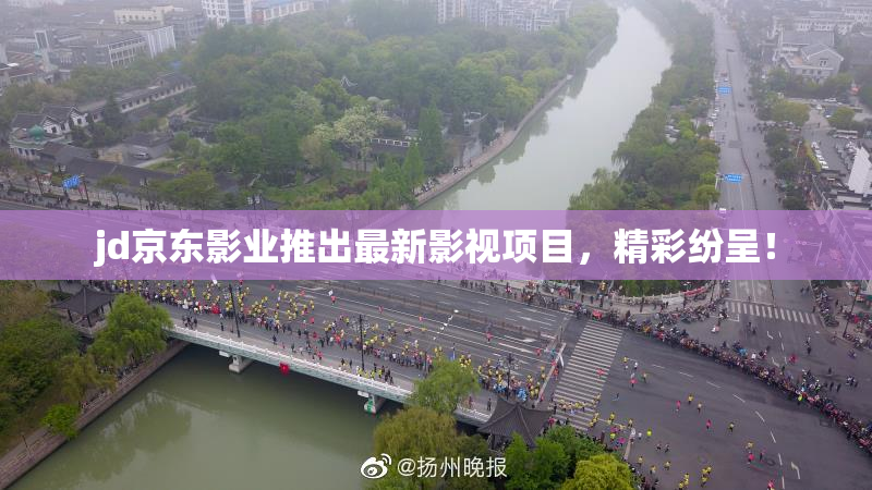 jd京东影业推出最新影视项目，精彩纷呈！