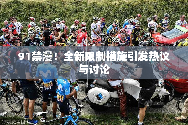 91禁漫！全新限制措施引发热议与讨论
