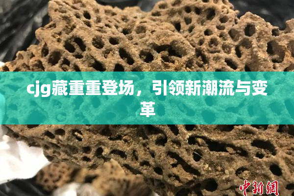cjg藏重重登场，引领新潮流与变革