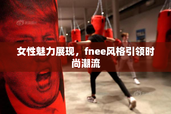女性魅力展现，fnee风格引领时尚潮流