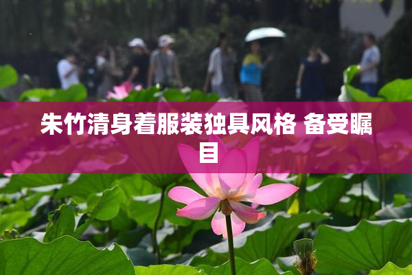 朱竹清身着服装独具风格 备受瞩目