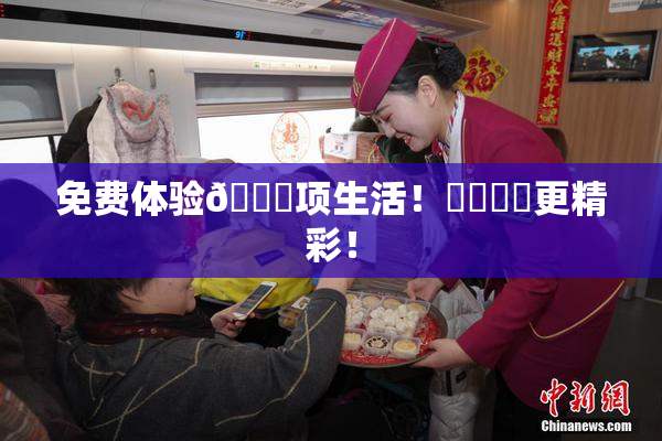 免费体验🔞项生活！❌‌❌‌更精彩！