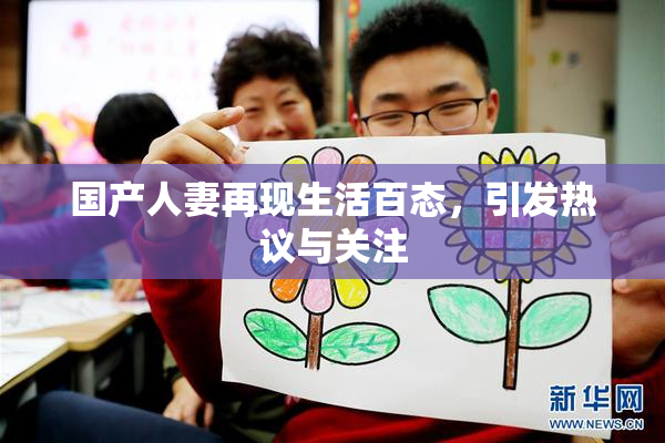 国产人妻再现生活百态，引发热议与关注