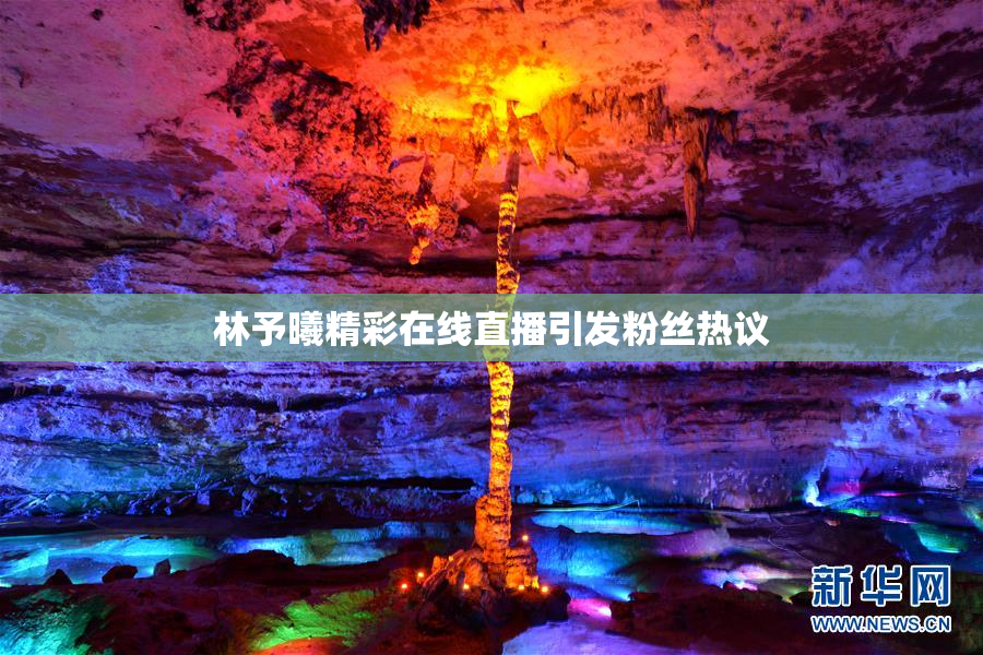 林予曦精彩在线直播引发粉丝热议