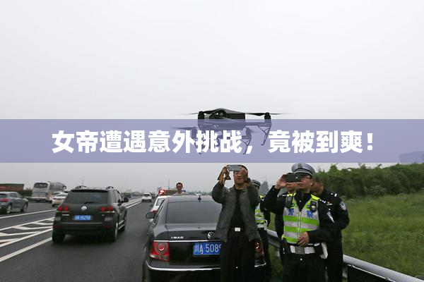 女帝遭遇意外挑战，竟被到爽！