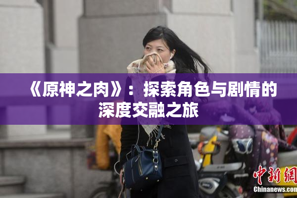 《原神之肉》：探索角色与剧情的深度交融之旅
