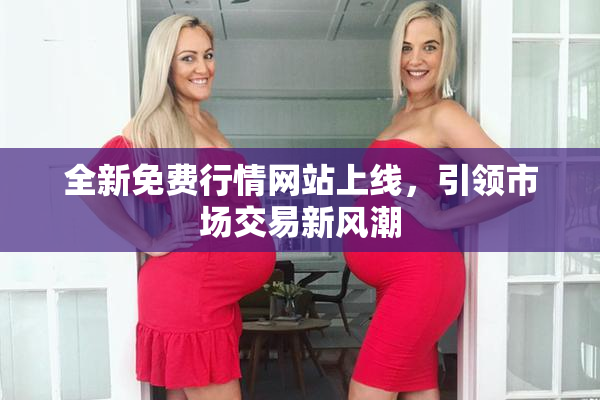 全新免费行情网站上线，引领市场交易新风潮