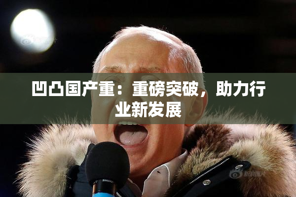 凹凸国产重：重磅突破，助力行业新发展