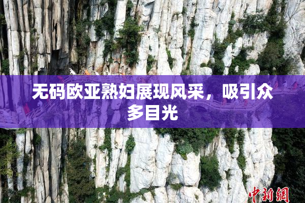 无码欧亚熟妇展现风采，吸引众多目光