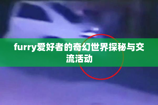 furry爱好者的奇幻世界探秘与交流活动