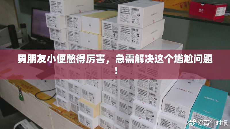 男朋友小便憋得厉害，急需解决这个尴尬问题！