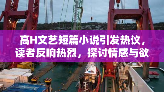 高H文艺短篇小说引发热议，读者反响热烈，探讨情感与欲望的交织
