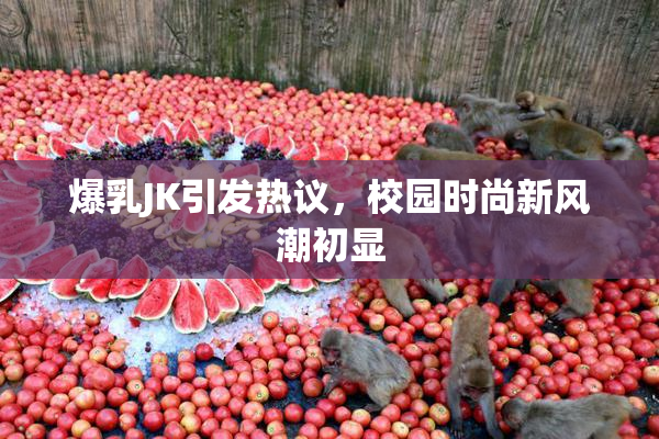 爆乳JK引发热议，校园时尚新风潮初显