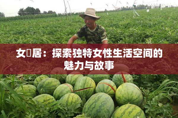 女阾居：探索独特女性生活空间的魅力与故事